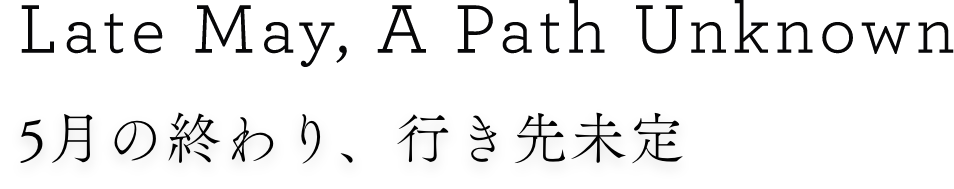 Late May, A Path Unknown 5月の終わり、行き先未定