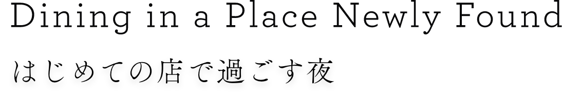 Dining in a Place Newly Found はじめての店で過ごす夜