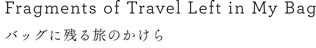 Fragments of Travel Left in My Bag バッグに残る旅のかけら
